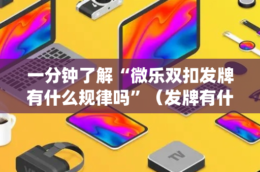 一分钟了解“微乐双扣发牌有什么规律吗”（发牌有什么规律吗)