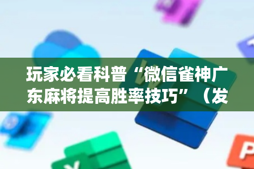 玩家必看科普“微信雀神广东麻将提高胜率技巧”（发牌有什么规律吗)
