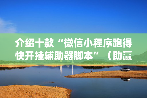 介绍十款“微信小程序跑得快开挂辅助器脚本”（助赢神器)
