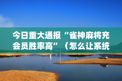 今日重大通报“雀神麻将充会员胜率高”（怎么让系统给自己好牌)