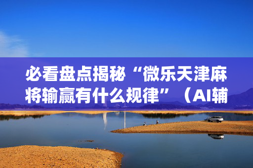 必看盘点揭秘“微乐天津麻将输赢有什么规律”（AI辅助胡牌规则)