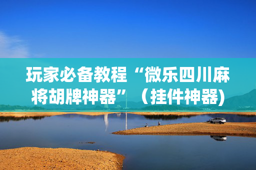 玩家必备教程“微乐四川麻将胡牌神器”（挂件神器)