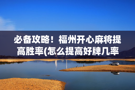 必备攻略！福州开心麻将提高胜率(怎么提高好牌几率)