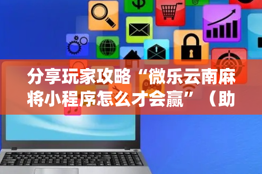 分享玩家攻略“微乐云南麻将小程序怎么才会赢”（助赢神器)