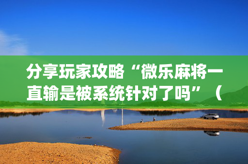 分享玩家攻略“微乐麻将一直输是被系统针对了吗”（小程序必赢神器)