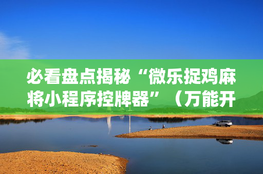 必看盘点揭秘“微乐捉鸡麻将小程序控牌器”（万能开挂器)