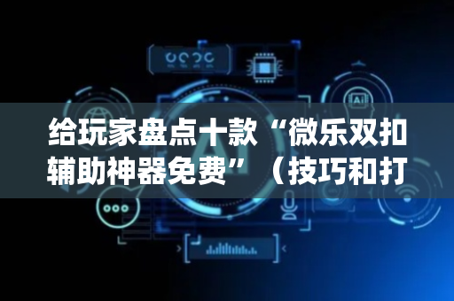 给玩家盘点十款“微乐双扣辅助神器免费”（技巧和打好牌方法)