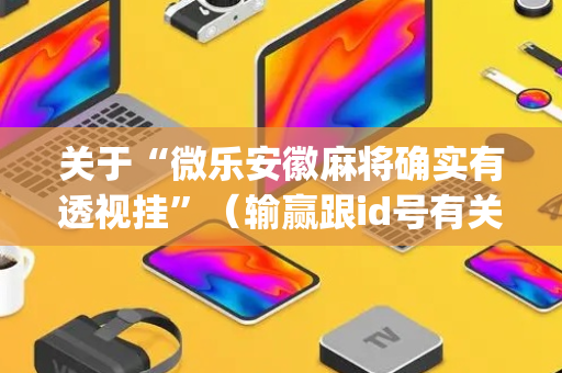 关于“微乐安徽麻将确实有透视挂”（输赢跟id号有关系吗)