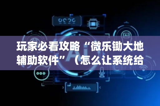 玩家必看攻略“微乐锄大地辅助软件”（怎么让系统给你发好牌)