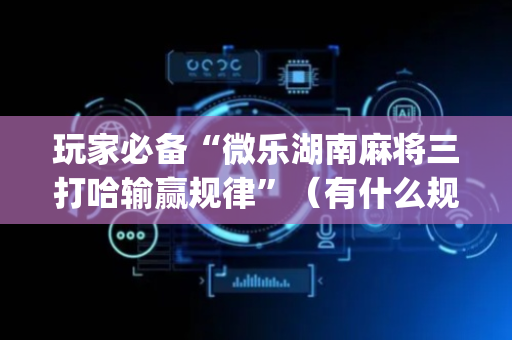玩家必备“微乐湖南麻将三打哈输赢规律”（有什么规律)