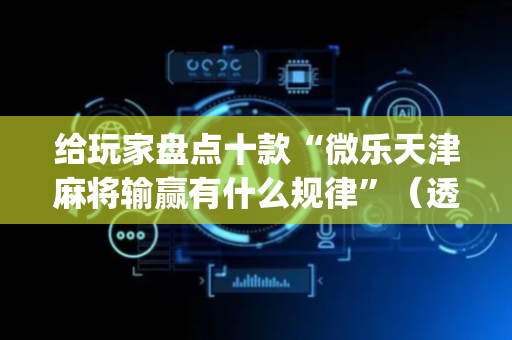 给玩家盘点十款“微乐天津麻将输赢有什么规律”（透明器教程)