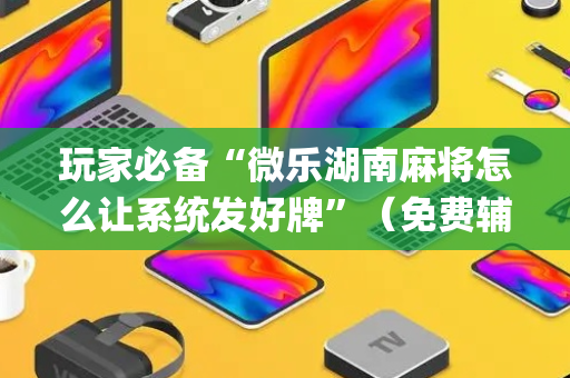 玩家必备“微乐湖南麻将怎么让系统发好牌”（免费辅助)