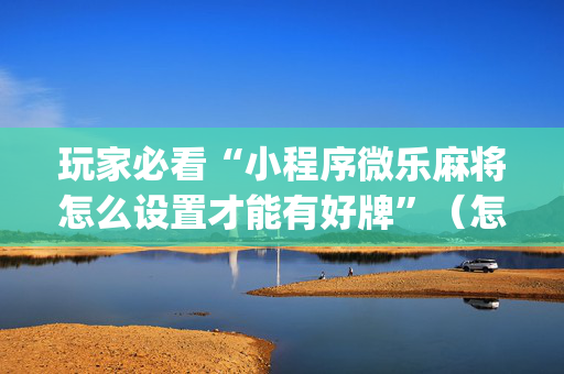 玩家必看“小程序微乐麻将怎么设置才能有好牌”（怎么设置才能赢)