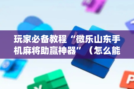 玩家必备教程“微乐山东手机麻将助赢神器”（怎么能让牌好一点)