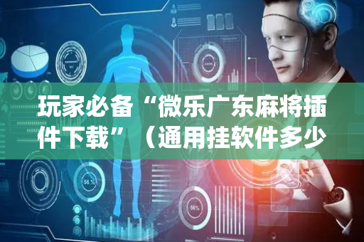 玩家必备“微乐广东麻将插件下载”（通用挂软件多少钱)