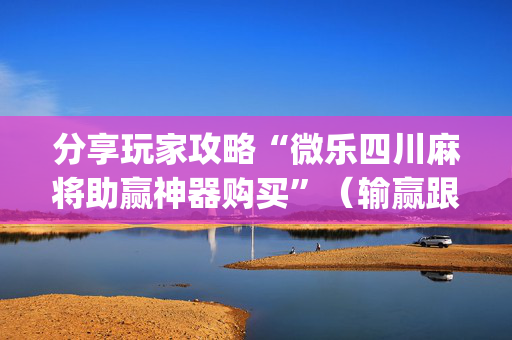 分享玩家攻略“微乐四川麻将助赢神器购买”（输赢跟id号有关系吗)