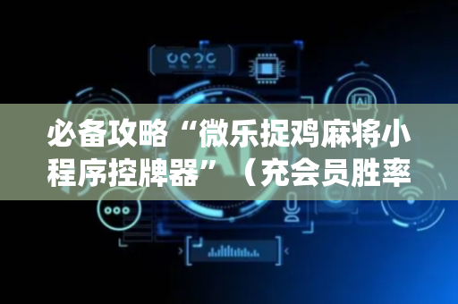 必备攻略“微乐捉鸡麻将小程序控牌器”（充会员胜率高)
