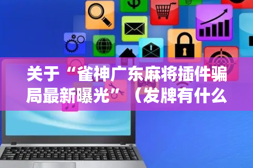 关于“雀神广东麻将插件骗局最新曝光”（发牌有什么规律吗)