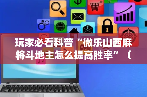 玩家必看科普“微乐山西麻将斗地主怎么提高胜率”（必赢神器辅助器)