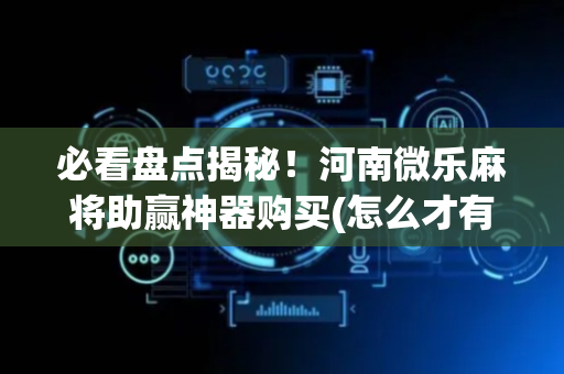 必看盘点揭秘！河南微乐麻将助赢神器购买(怎么才有好牌)