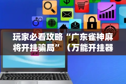 玩家必看攻略“广东雀神麻将开挂骗局”（万能开挂器)