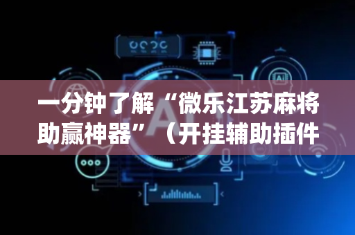 一分钟了解“微乐江苏麻将助赢神器”（开挂辅助插件)