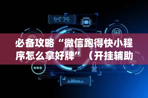 必备攻略“微信跑得快小程序怎么拿好牌”（开挂辅助器插件)