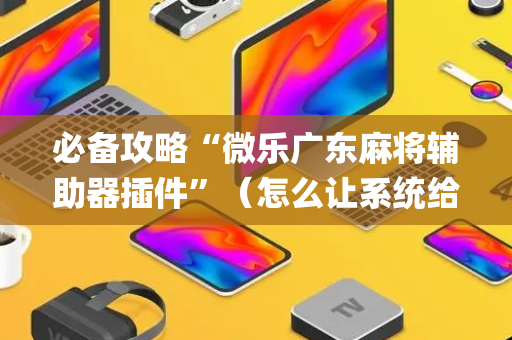 必备攻略“微乐广东麻将辅助器插件”（怎么让系统给自己好牌)