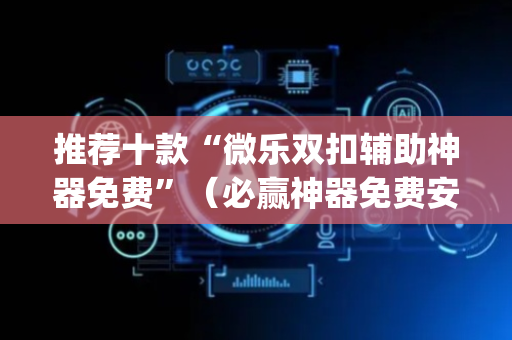 推荐十款“微乐双扣辅助神器免费”（必赢神器免费安装)