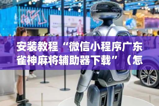 安装教程“微信小程序广东雀神麻将辅助器下载”（怎么设置能有好牌)