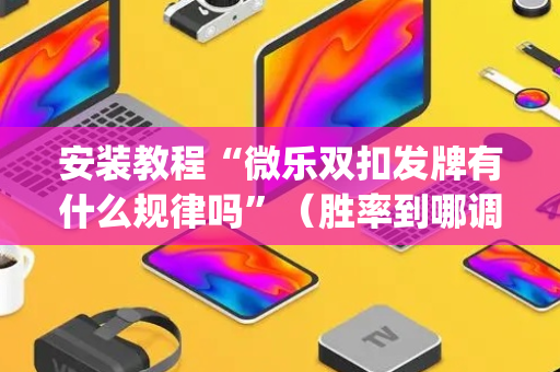 安装教程“微乐双扣发牌有什么规律吗”（胜率到哪调)