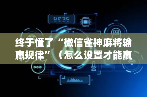 终于懂了“微信雀神麻将输赢规律”（怎么设置才能赢)