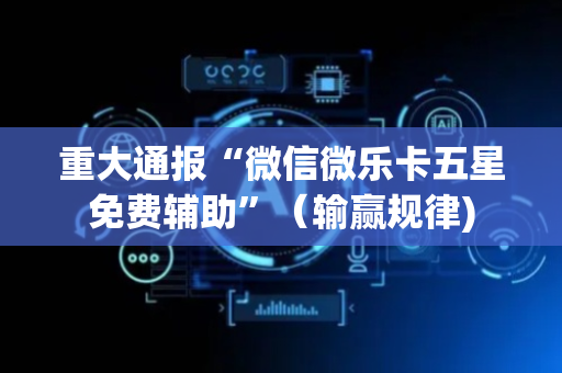 重大通报“微信微乐卡五星免费辅助”（输赢规律)