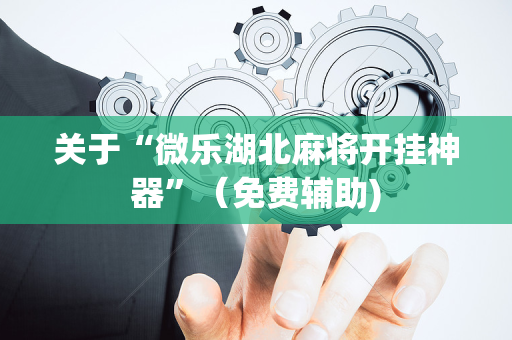 关于“微乐湖北麻将开挂神器”（免费辅助)
