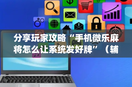 分享玩家攻略“手机微乐麻将怎么让系统发好牌”（辅助神器免费)