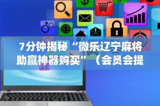 7分钟揭秘“微乐辽宁麻将助赢神器购买”（会员会提高胜率吗)