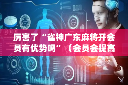 厉害了“雀神广东麻将开会员有优势吗”（会员会提高胜率吗)