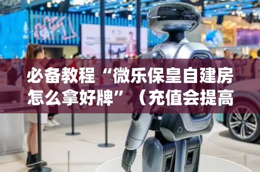 必备教程“微乐保皇自建房怎么拿好牌”（充值会提高胜率么)
