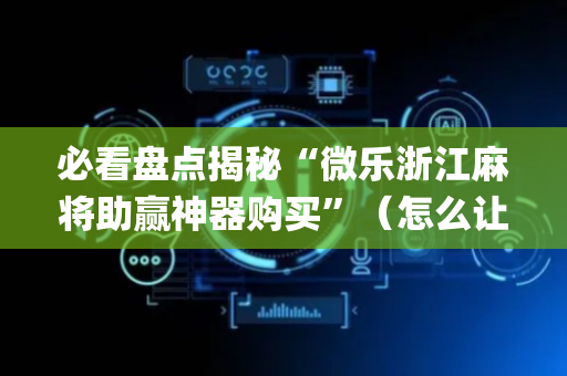 必看盘点揭秘“微乐浙江麻将助赢神器购买”（怎么让系统给你发好牌)