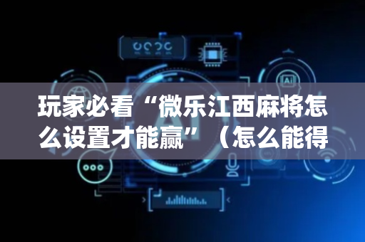 玩家必看“微乐江西麻将怎么设置才能赢”（怎么能得到好牌)