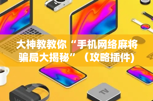 大神教教你“手机网络麻将骗局大揭秘”（攻略插件)