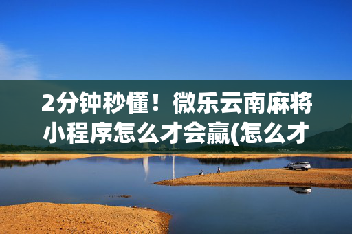 2分钟秒懂！微乐云南麻将小程序怎么才会赢(怎么才能赢得多)