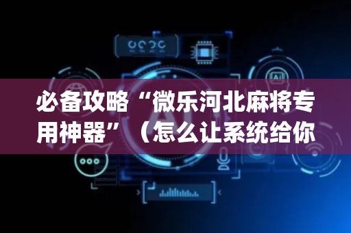 必备攻略“微乐河北麻将专用神器”（怎么让系统给你发好牌)