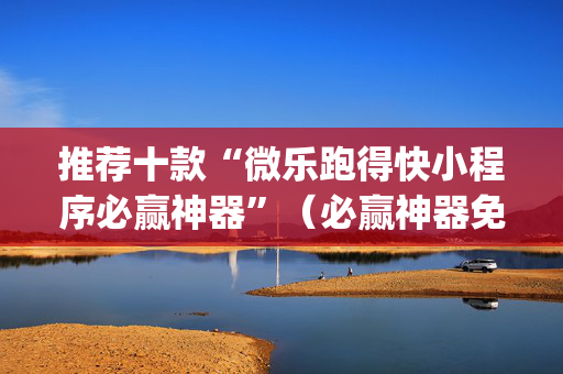 推荐十款“微乐跑得快小程序必赢神器”（必赢神器免费安装)