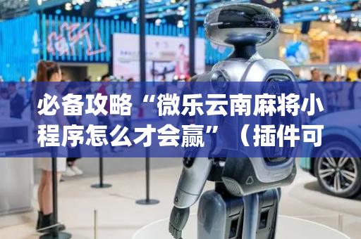 必备攻略“微乐云南麻将小程序怎么才会赢”（插件可信吗)
