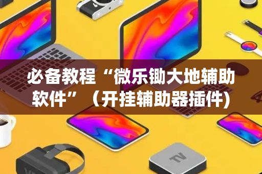 必备教程“微乐锄大地辅助软件”（开挂辅助器插件)