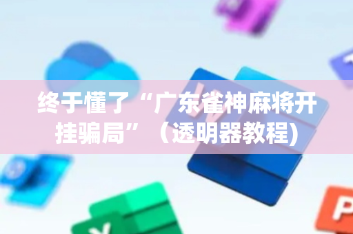 终于懂了“广东雀神麻将开挂骗局”（透明器教程)