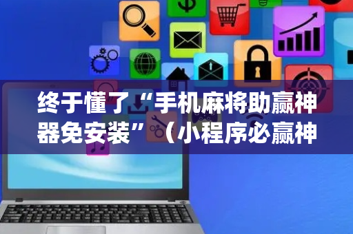 终于懂了“手机麻将助赢神器免安装”（小程序必赢神器)