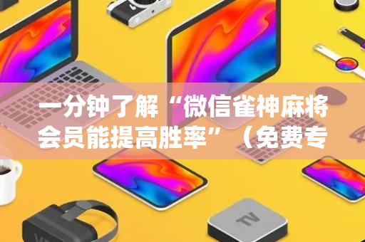 一分钟了解“微信雀神麻将会员能提高胜率”（免费专用神器)