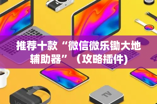 推荐十款“微信微乐锄大地辅助器”（攻略插件)